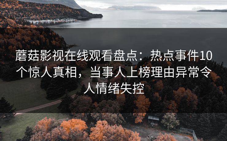 蘑菇影视在线观看盘点：热点事件10个惊人真相，当事人上榜理由异常令人情绪失控
