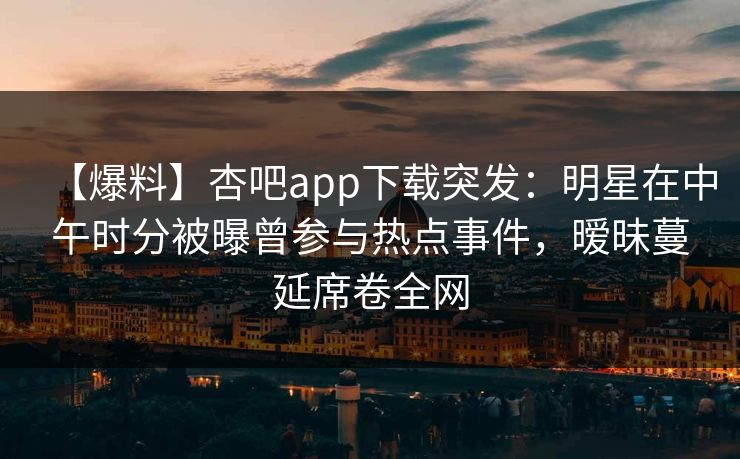 【爆料】杏吧app下载突发：明星在中午时分被曝曾参与热点事件，暧昧蔓延席卷全网  第1张