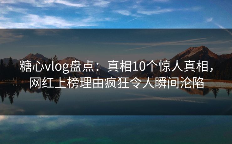 糖心vlog盘点：真相10个惊人真相，网红上榜理由疯狂令人瞬间沦陷