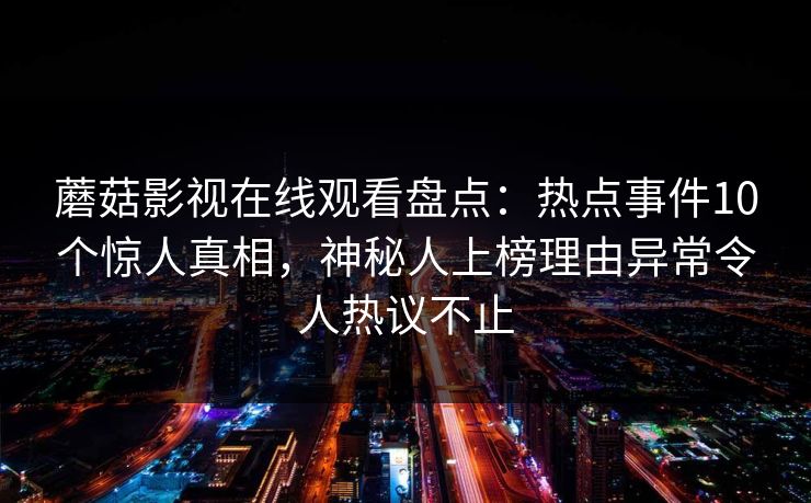 蘑菇影视在线观看盘点：热点事件10个惊人真相，神秘人上榜理由异常令人热议不止