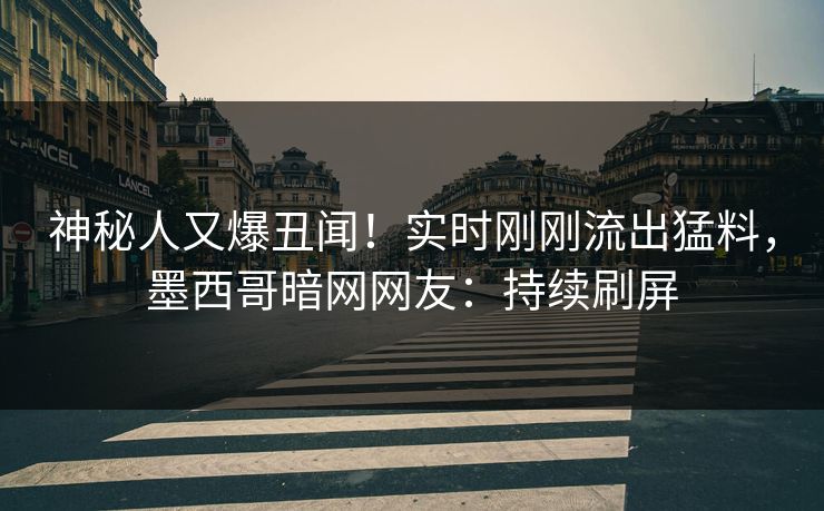 神秘人又爆丑闻！实时刚刚流出猛料，墨西哥暗网网友：持续刷屏