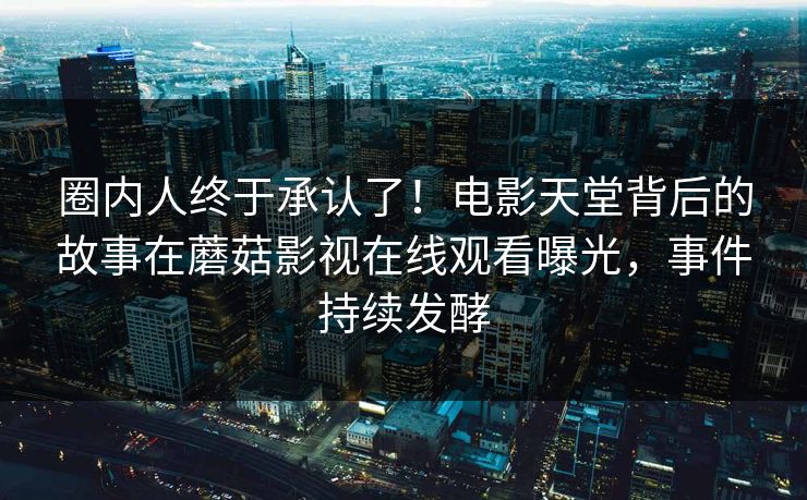 圈内人终于承认了！电影天堂背后的故事在蘑菇影视在线观看曝光，事件持续发酵  第1张