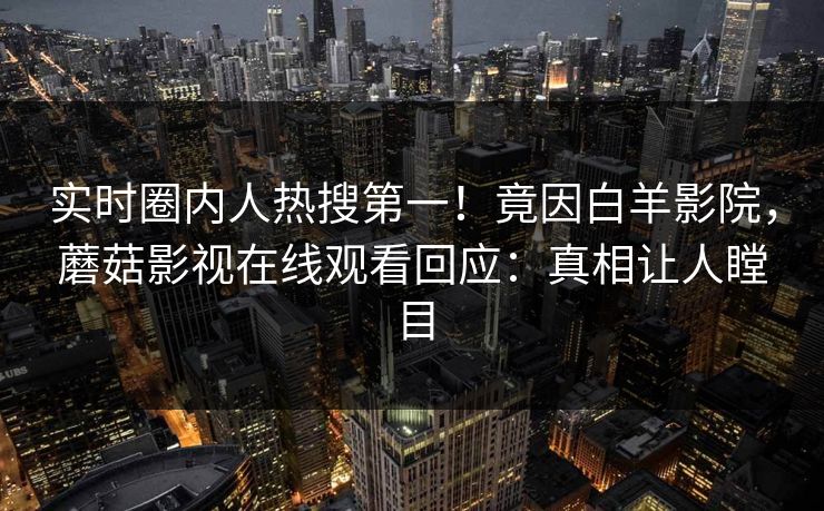 实时圈内人热搜第一！竟因白羊影院，蘑菇影视在线观看回应：真相让人瞠目  第1张