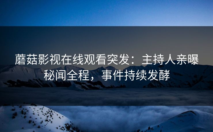 蘑菇影视在线观看突发：主持人亲曝秘闻全程，事件持续发酵