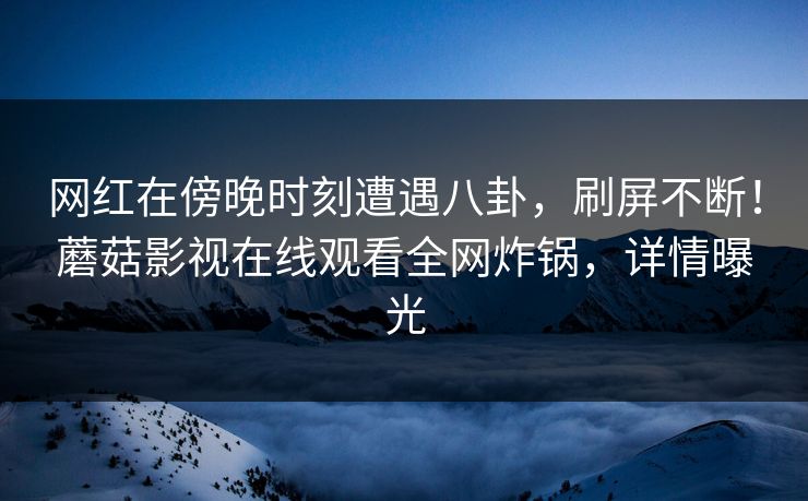 网红在傍晚时刻遭遇八卦，刷屏不断！蘑菇影视在线观看全网炸锅，详情曝光  第1张
