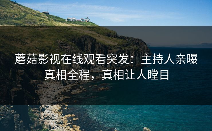 蘑菇影视在线观看突发：主持人亲曝真相全程，真相让人瞠目