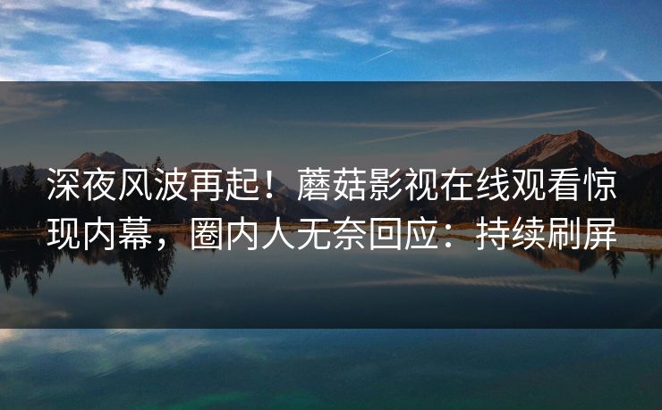 深夜风波再起！蘑菇影视在线观看惊现内幕，圈内人无奈回应：持续刷屏