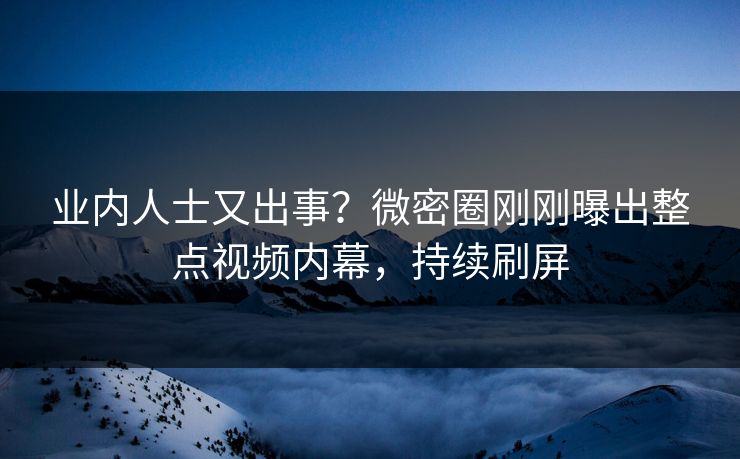 业内人士又出事？微密圈刚刚曝出整点视频内幕，持续刷屏