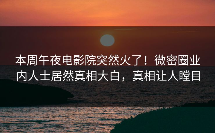 本周午夜电影院突然火了！微密圈业内人士居然真相大白，真相让人瞠目