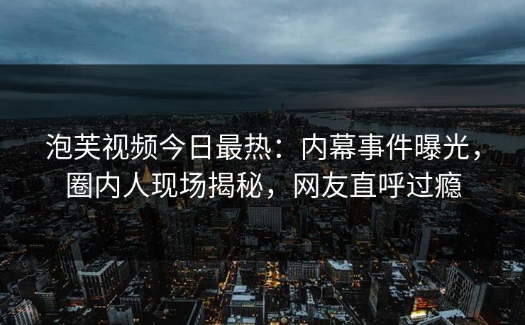 泡芙视频今日最热：内幕事件曝光，圈内人现场揭秘，网友直呼过瘾