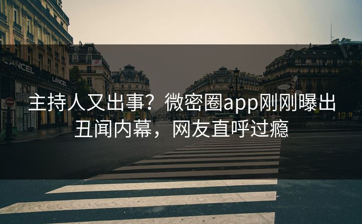 主持人又出事？微密圈app刚刚曝出丑闻内幕，网友直呼过瘾