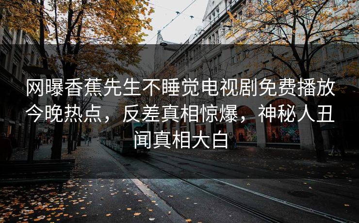 网曝香蕉先生不睡觉电视剧免费播放今晚热点，反差真相惊爆，神秘人丑闻真相大白