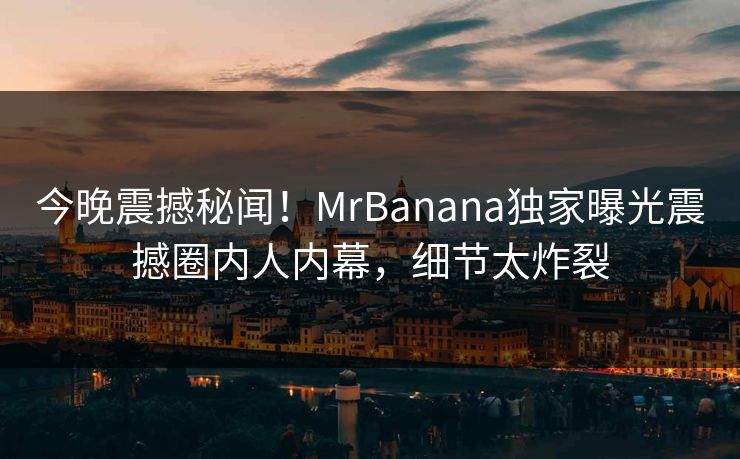 今晚震撼秘闻！MrBanana独家曝光震撼圈内人内幕，细节太炸裂