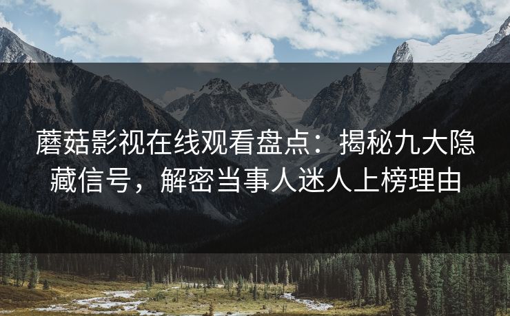 蘑菇影视在线观看盘点：揭秘九大隐藏信号，解密当事人迷人上榜理由