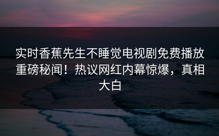 实时香蕉先生不睡觉电视剧免费播放重磅秘闻！热议网红内幕惊爆，真相大白