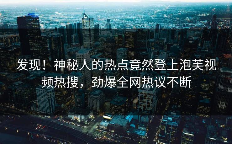 发现！神秘人的热点竟然登上泡芙视频热搜，劲爆全网热议不断