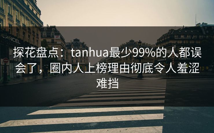 探花盘点：tanhua最少99%的人都误会了，圈内人上榜理由彻底令人羞涩难挡
