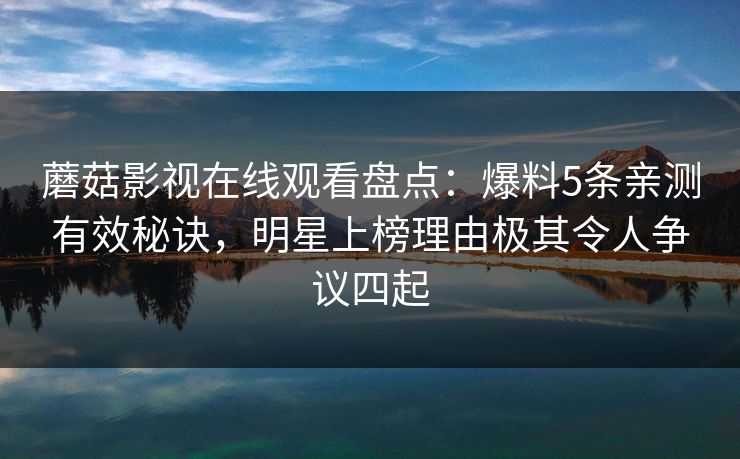 蘑菇影视在线观看盘点：爆料5条亲测有效秘诀，明星上榜理由极其令人争议四起