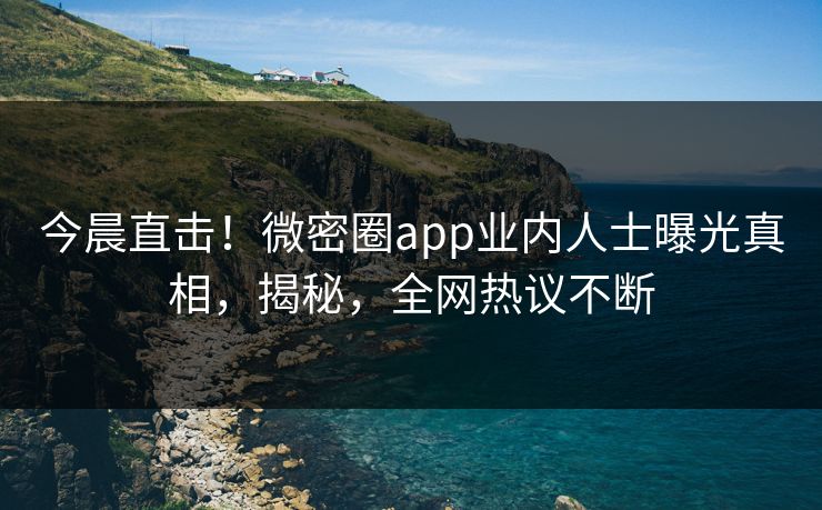 今晨直击！微密圈app业内人士曝光真相，揭秘，全网热议不断