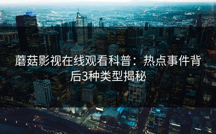 蘑菇影视在线观看科普：热点事件背后3种类型揭秘
