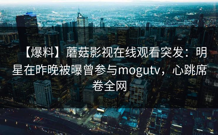【爆料】蘑菇影视在线观看突发：明星在昨晚被曝曾参与mogutv，心跳席卷全网