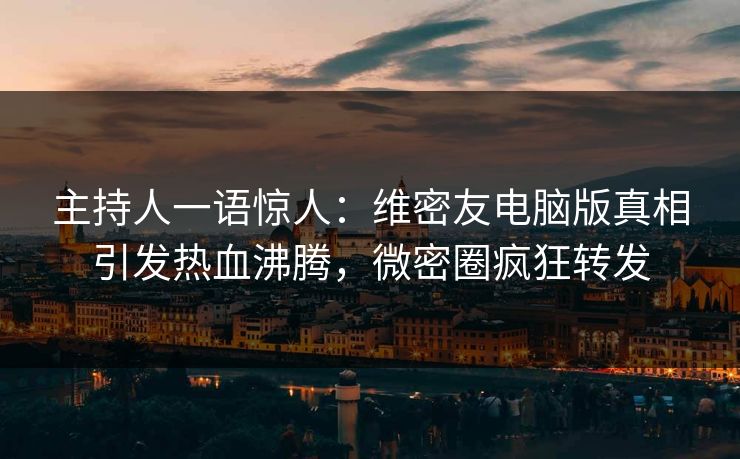 主持人一语惊人：维密友电脑版真相引发热血沸腾，微密圈疯狂转发