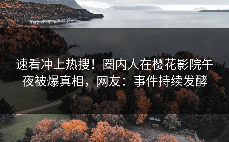速看冲上热搜！圈内人在樱花影院午夜被爆真相，网友：事件持续发酵