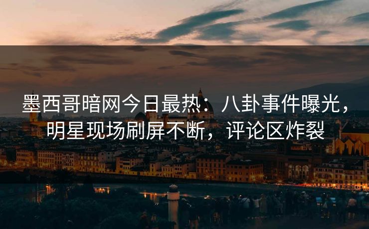 墨西哥暗网今日最热：八卦事件曝光，明星现场刷屏不断，评论区炸裂