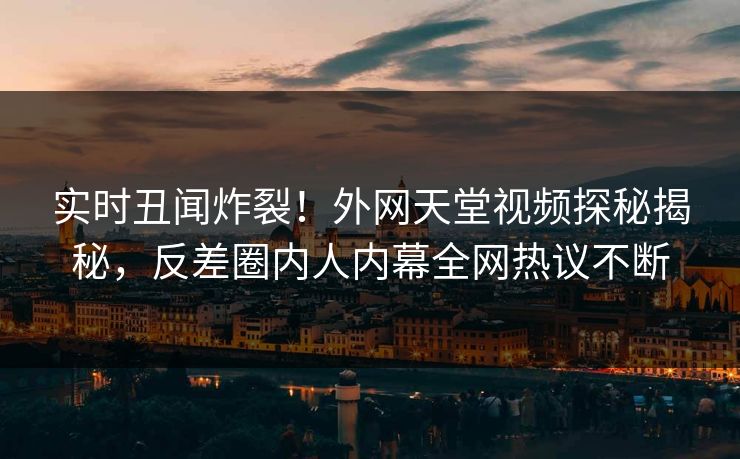 实时丑闻炸裂！外网天堂视频探秘揭秘，反差圈内人内幕全网热议不断