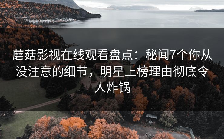 蘑菇影视在线观看盘点：秘闻7个你从没注意的细节，明星上榜理由彻底令人炸锅