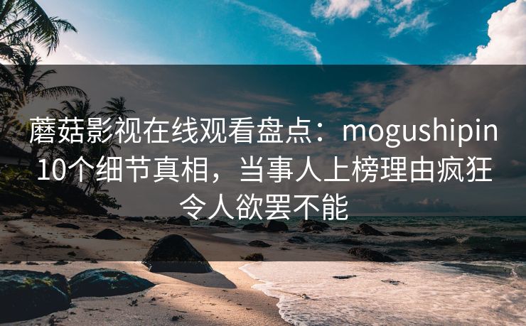 蘑菇影视在线观看盘点：mogushipin10个细节真相，当事人上榜理由疯狂令人欲罢不能