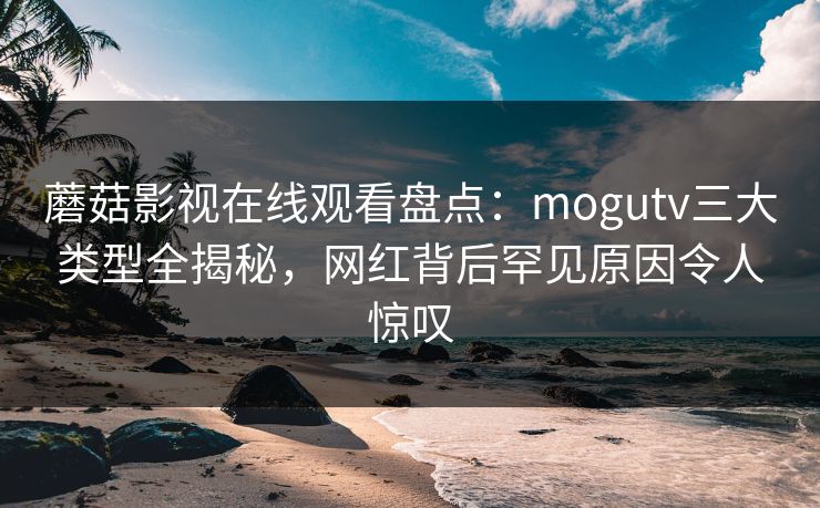 蘑菇影视在线观看盘点：mogutv三大类型全揭秘，网红背后罕见原因令人惊叹  第1张
