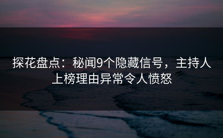 探花盘点：秘闻9个隐藏信号，主持人上榜理由异常令人愤怒  第1张