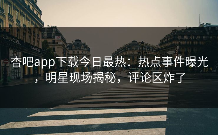 杏吧app下载今日最热：热点事件曝光，明星现场揭秘，评论区炸了  第1张