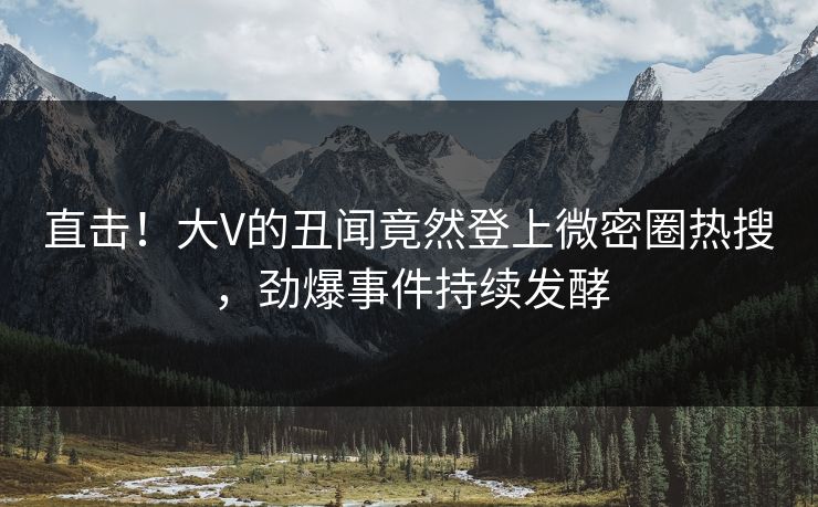直击！大V的丑闻竟然登上微密圈热搜，劲爆事件持续发酵  第1张