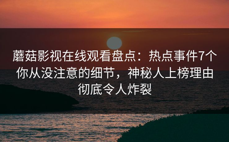 蘑菇影视在线观看盘点：热点事件7个你从没注意的细节，神秘人上榜理由彻底令人炸裂