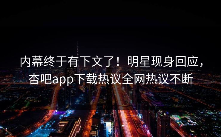 内幕终于有下文了！明星现身回应，杏吧app下载热议全网热议不断