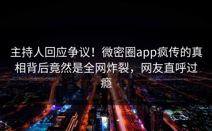 主持人回应争议！微密圈app疯传的真相背后竟然是全网炸裂，网友直呼过瘾