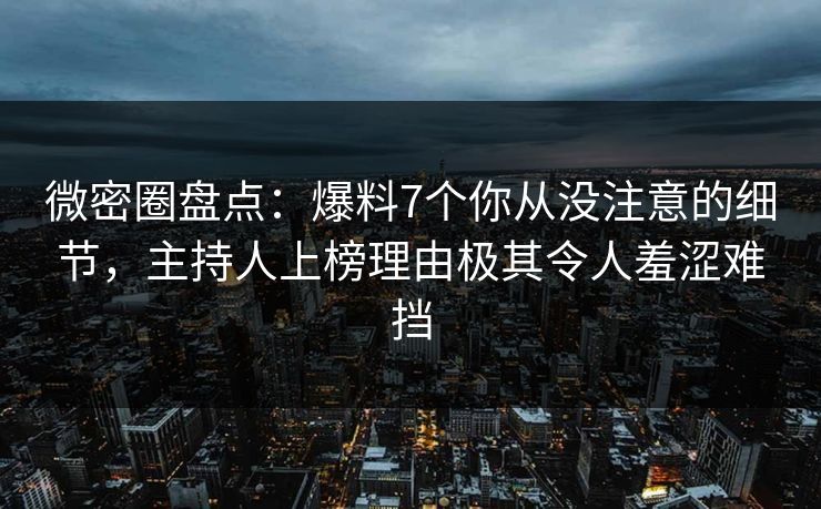 微密圈盘点：爆料7个你从没注意的细节，主持人上榜理由极其令人羞涩难挡