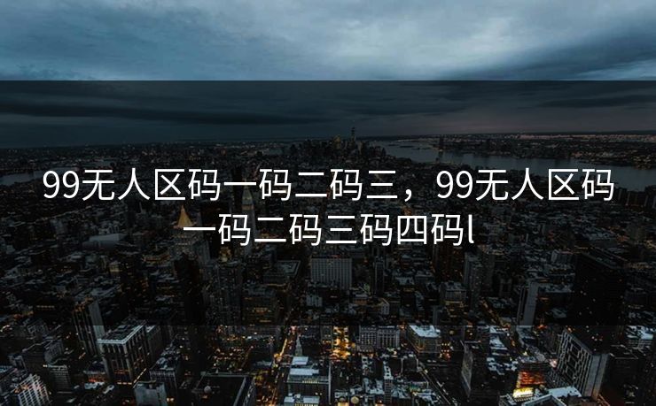99无人区码一码二码三，99无人区码一码二码三码四码l  第1张