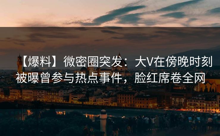【爆料】微密圈突发：大V在傍晚时刻被曝曾参与热点事件，脸红席卷全网