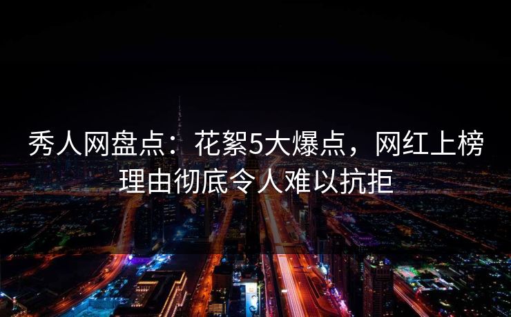 秀人网盘点：花絮5大爆点，网红上榜理由彻底令人难以抗拒
