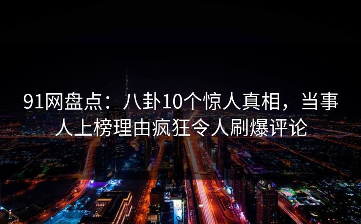 91网盘点：八卦10个惊人真相，当事人上榜理由疯狂令人刷爆评论
