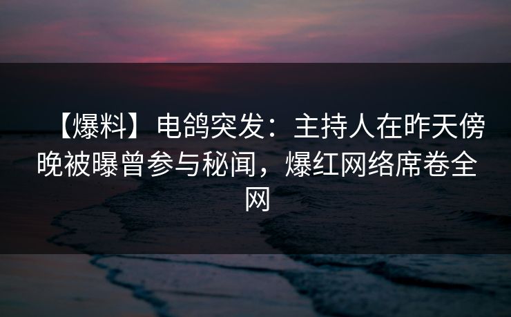 【爆料】电鸽突发：主持人在昨天傍晚被曝曾参与秘闻，爆红网络席卷全网
