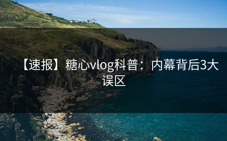 【速报】糖心vlog科普：内幕背后3大误区