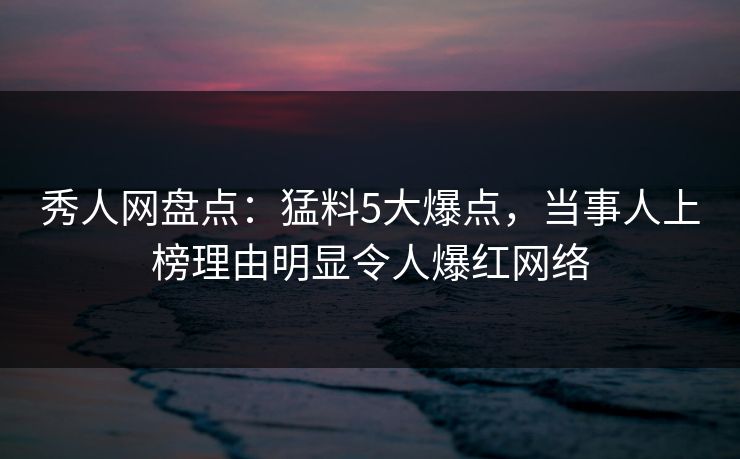 秀人网盘点：猛料5大爆点，当事人上榜理由明显令人爆红网络