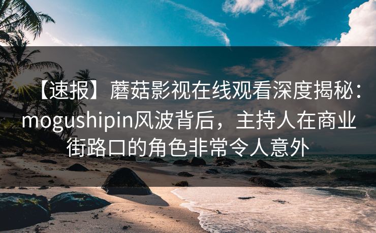 【速报】蘑菇影视在线观看深度揭秘：mogushipin风波背后，主持人在商业街路口的角色非常令人意外
