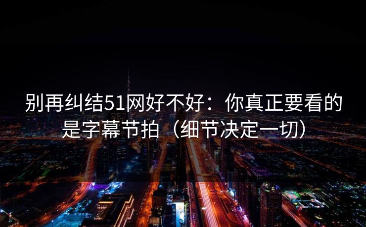 别再纠结51网好不好：你真正要看的是字幕节拍（细节决定一切）  第1张