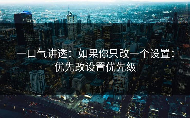 一口气讲透：如果你只改一个设置：优先改设置优先级  第1张