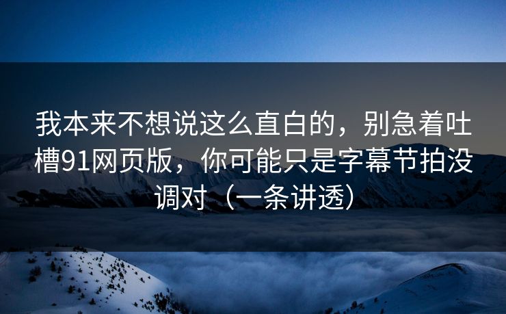 我本来不想说这么直白的,别急着吐槽91网页版,你可能只是字幕节拍没调对(一条讲透) 第1张 我本来不想说这么直白的,别急着吐槽91网页版,你可能只是字幕节拍没调对(一条讲透) 第1张